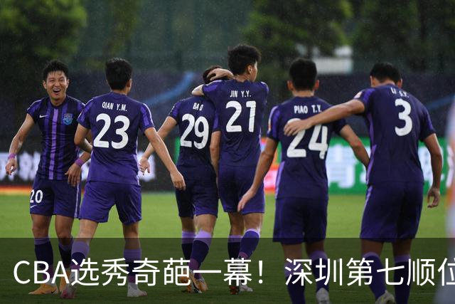CBA选秀奇葩一幕！深圳第七顺位弃选 第18顺位挑中名宿单涛之子